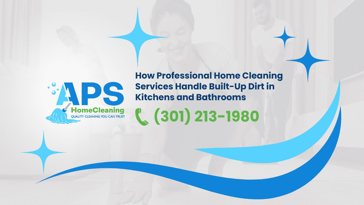 How Professional Home Cleaning Services Handle Built-Up Dirt in Kitchens and Bathrooms
